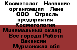 Косметолог › Название организации ­ Лана, ООО › Отрасль предприятия ­ Косметология › Минимальный оклад ­ 1 - Все города Работа » Вакансии   . Мурманская обл.,Видяево нп